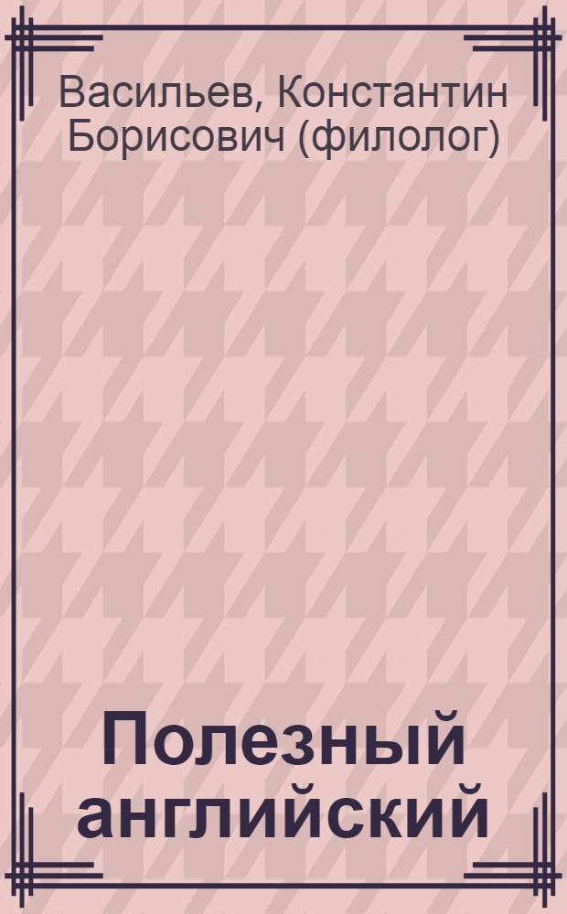 Полезный английский = Useful English : учим самостоятельно и в классе : самоучитель для средне-высокого уровня