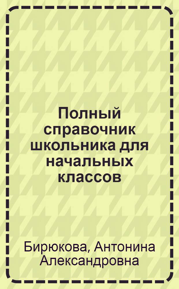 Полный справочник школьника для начальных классов : 1-4 класс : математика. Русский язык. Окружающий мир. Литературное чтение