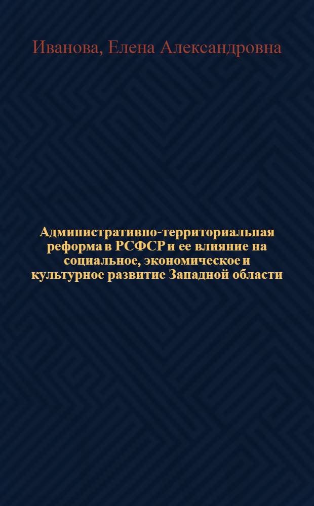 Административно-территориальная реформа в РСФСР и ее влияние на социальное, экономическое и культурное развитие Западной области (1918-1937)