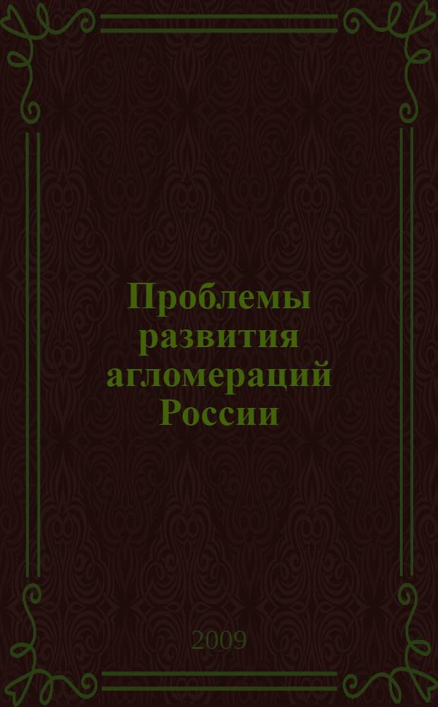 Проблемы развития агломераций России : сборник подготовлен по результатам Академический чтений "Проблемы развития агломераций на современном этапе", 11 марта 2009 г.