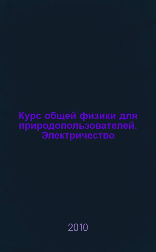 Курс общей физики для природопользователей. Электричество : учебное пособие для студентов вузов, обучающихся по естественно-научным и техническим направлениям и специальностям