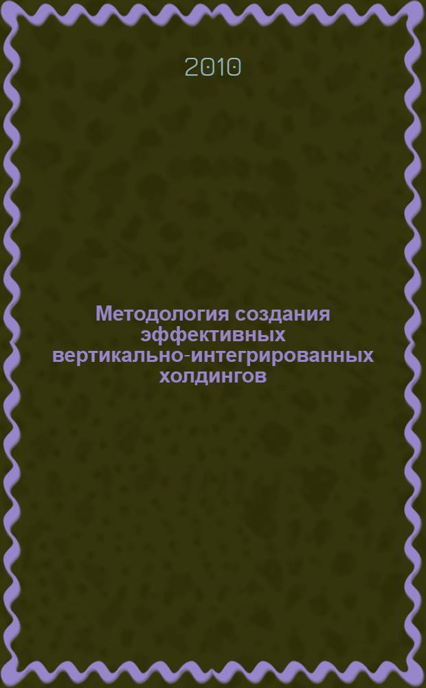 Методология создания эффективных вертикально-интегрированных холдингов : учебное пособие