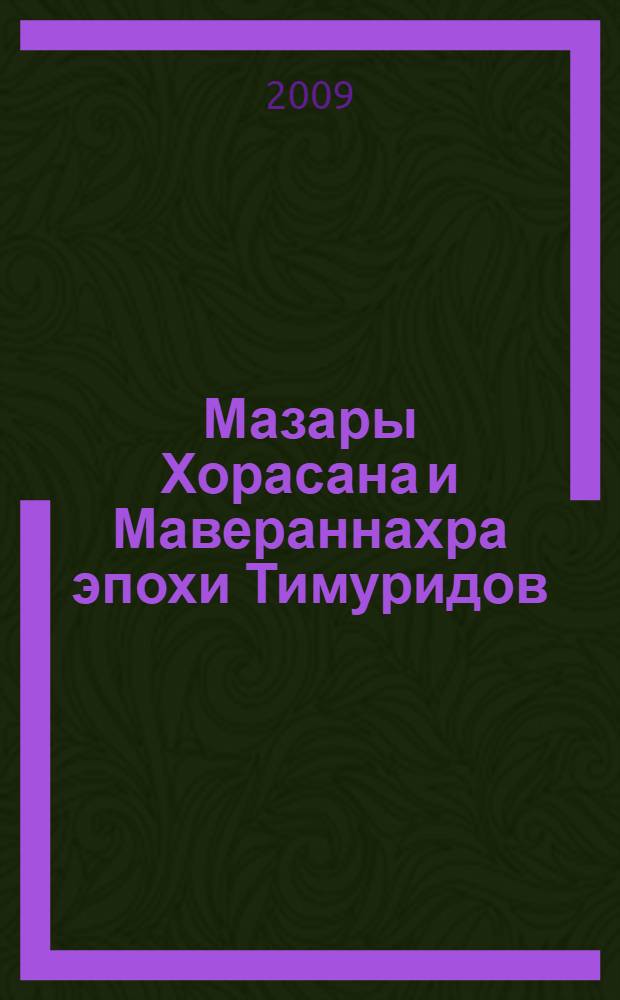 Мазары Хорасана и Мавераннахра эпохи Тимуридов (XIV-XV вв.) : автореферат диссертации на соискание ученой степени к.ист.н. : специальность 07.00.02