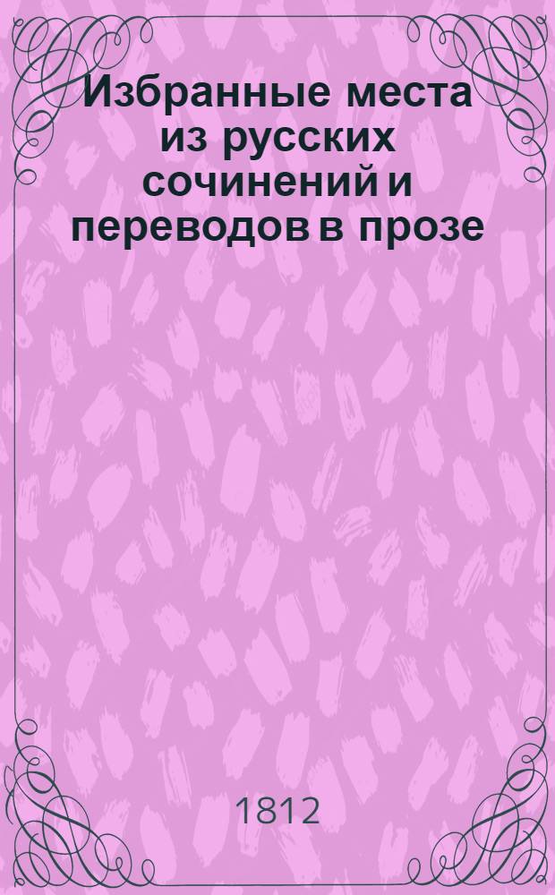Избранные места из русских сочинений и переводов в прозе : С прибавлением известий о жизни и творениях писателей, которых труды помещены в сем собрании