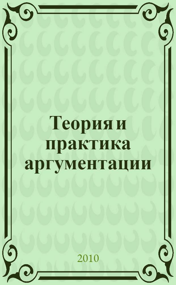 Теория и практика аргументации : учебное пособие для студентов вузов, обучающихся по направлениям подготовки ВПО 030100 "Философия" и 030200 "Политология"