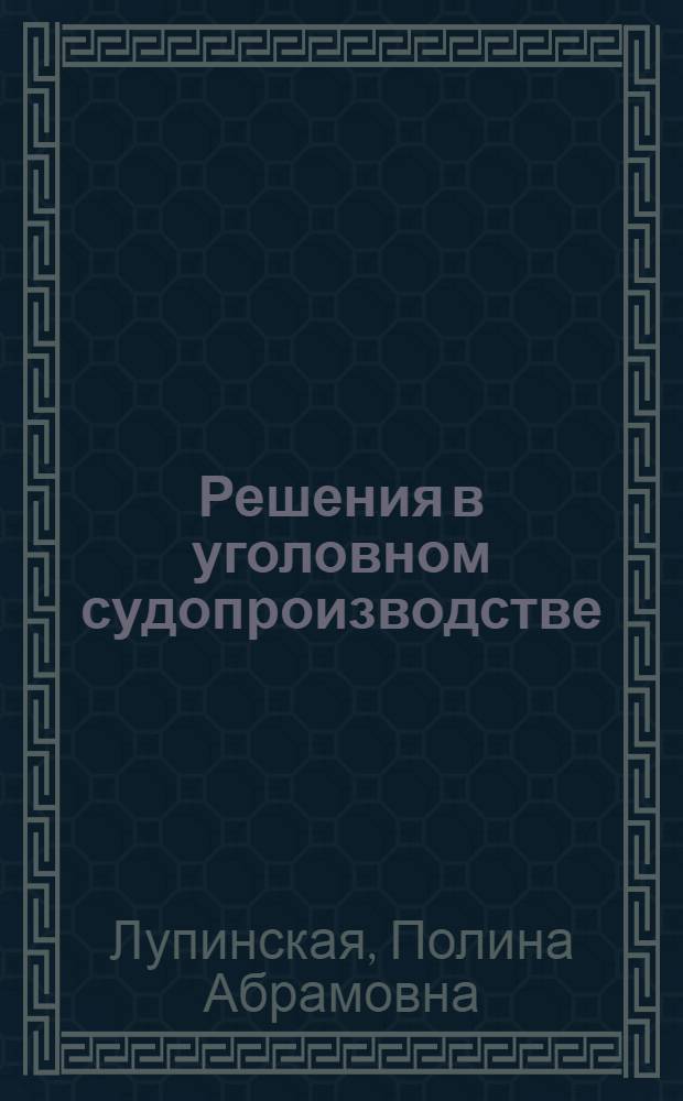 Решения в уголовном судопроизводстве: теория, законодательство, практика