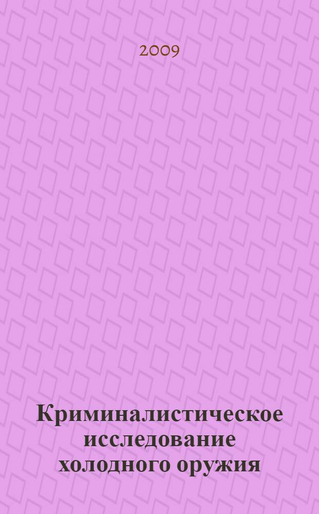 Криминалистическое исследование холодного оружия : учебно-методическое пособие для студентов высших учебных заведений, обучающихся по направлению "Юриспруденция" и специальности "Юриспруденция"