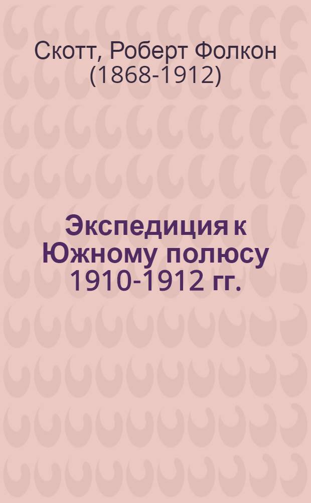 Экспедиция к Южному полюсу 1910-1912 гг. : в 2 т. : пер. с англ.
