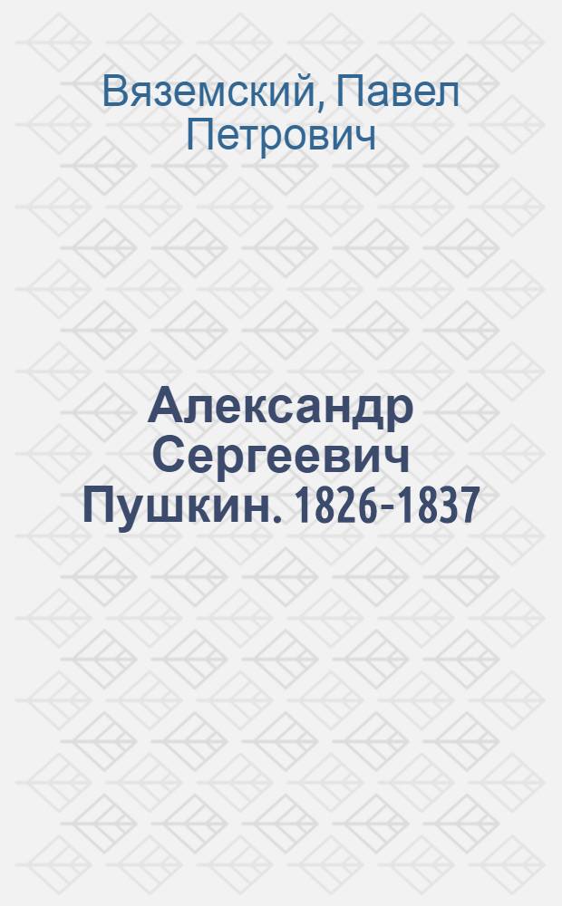 Александр Сергеевич Пушкин. 1826-1837 : по документам Остафьевского архива и личным воспоминаниям