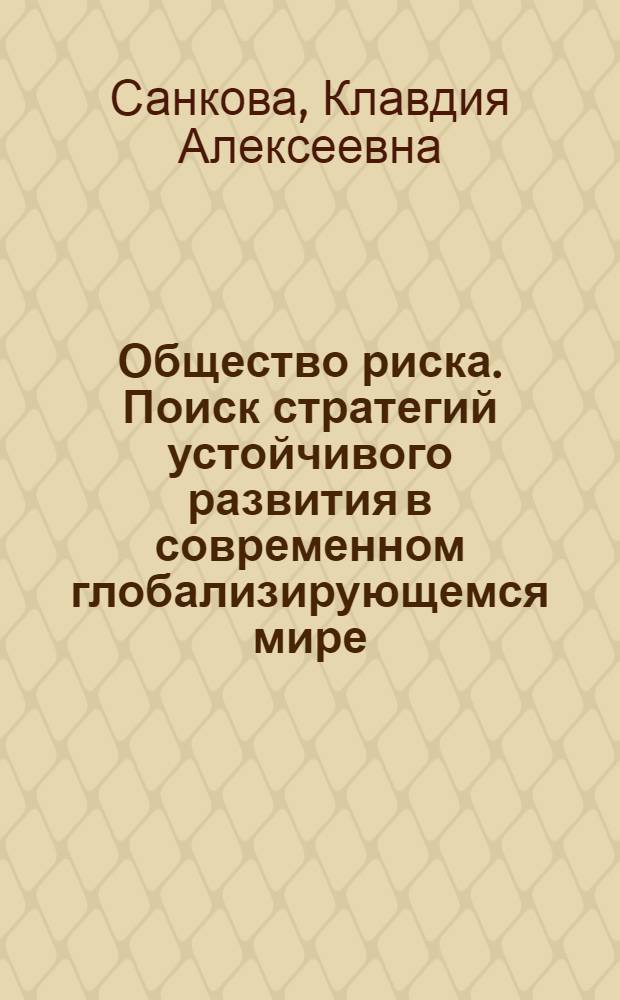 Общество риска. Поиск стратегий устойчивого развития в современном глобализирующемся мире : учебное пособие к изучению спецкурса : для студентов инженерных, экономических, гуманитарных и социальных специальностей