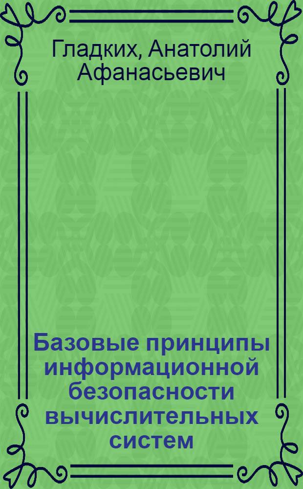 Базовые принципы информационной безопасности вычислительных систем : учебное пособие для студентов, обучающихся по специальностям 08050565, 21040665, 22050165, 23040165