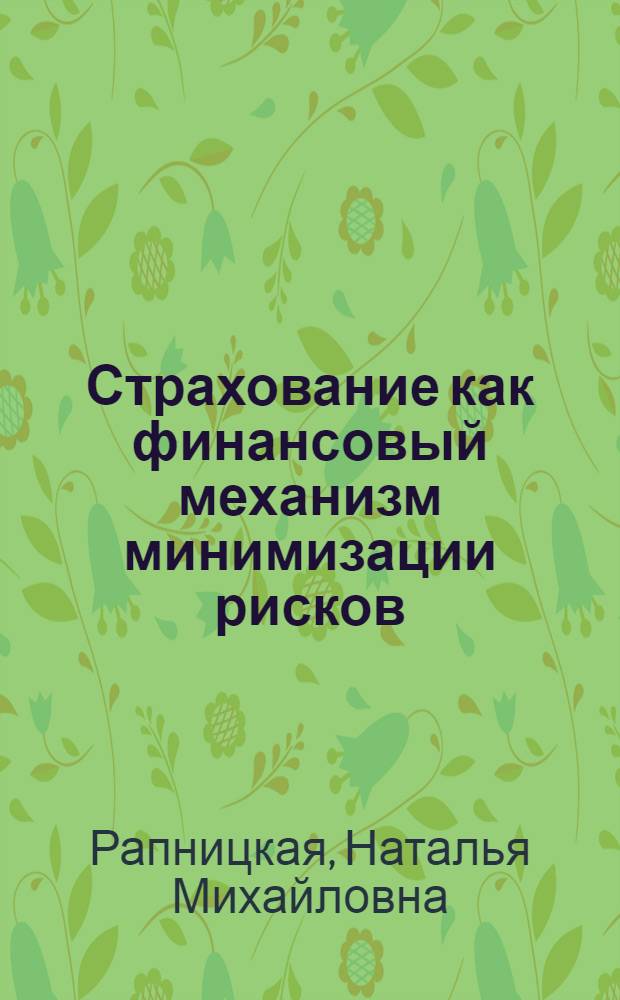 Страхование как финансовый механизм минимизации рисков : учебное пособие по дисциплине "Страхование" для студентов специальностей 080105.65 "Финансы и кредит", 080109.65 "Бухгалтерский учет, анализ и аудит", 080102.65 "Мировая экономика", 080507.65 "Менеджмент организации"