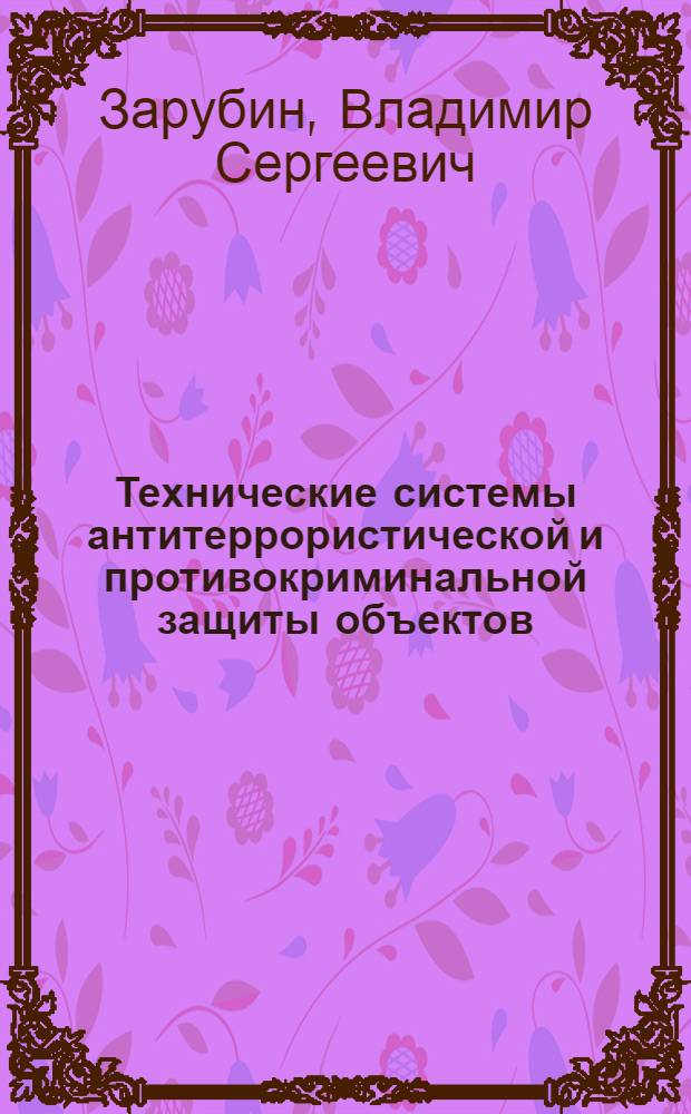 Технические системы антитеррористической и противокриминальной защиты объектов : учебное пособие : для курсантов, слушателей и преподавателей образовательных учреждений МВД России, сотрудников органов внутренних дел