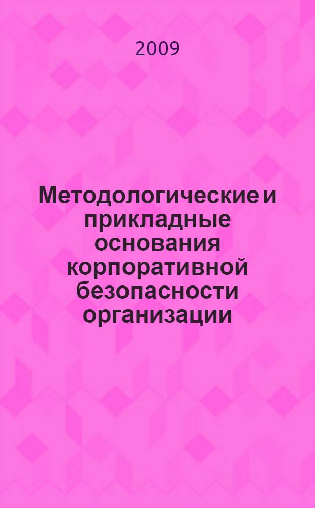 Методологические и прикладные основания корпоративной безопасности организации : монография