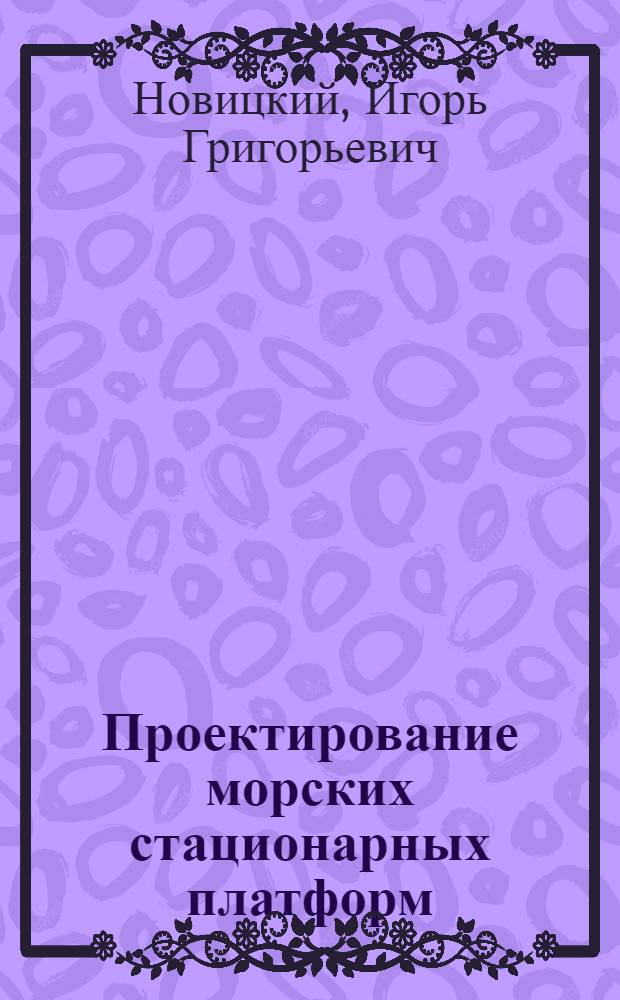 Проектирование морских стационарных платформ : требования нормативных документов при проектировании МСП : для курсантов Военно-инженерного института и студентов высших учебных заведений, обучающихся по направлению подготовки дипломированных специалистов 180100 (652900) "Кораблестроение и океанотехника" и направлению подготовки бакалавров 180100 (552600) "Кораблестроение и океанотехника" : учебное пособие