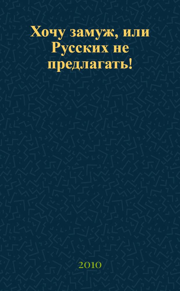 Хочу замуж, или Русских не предлагать! : роман