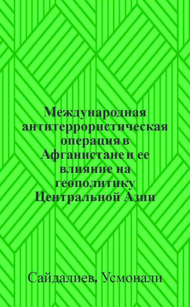 Международная антитеррористическая операция в Афганистане и ее влияние на геополитику Центральной Азии : автореферат диссертации на соискание ученой степени к.полит.н. : специальность 23.00.04