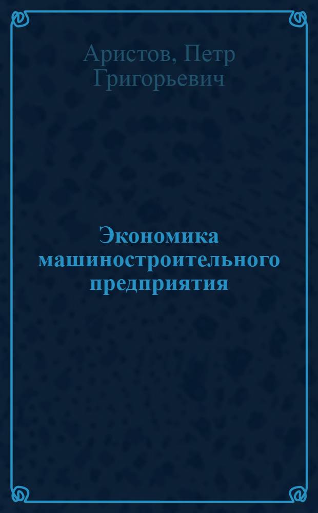 Экономика машиностроительного предприятия : учебник для студентов высших учебных заведений, обучающихся по специальности 080502 - Экономика и управление на предприятии (по отраслям)