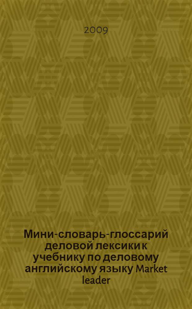Мини-словарь-глоссарий деловой лексики к учебнику по деловому английскому языку Market leader (intermediate) : языковый словарь