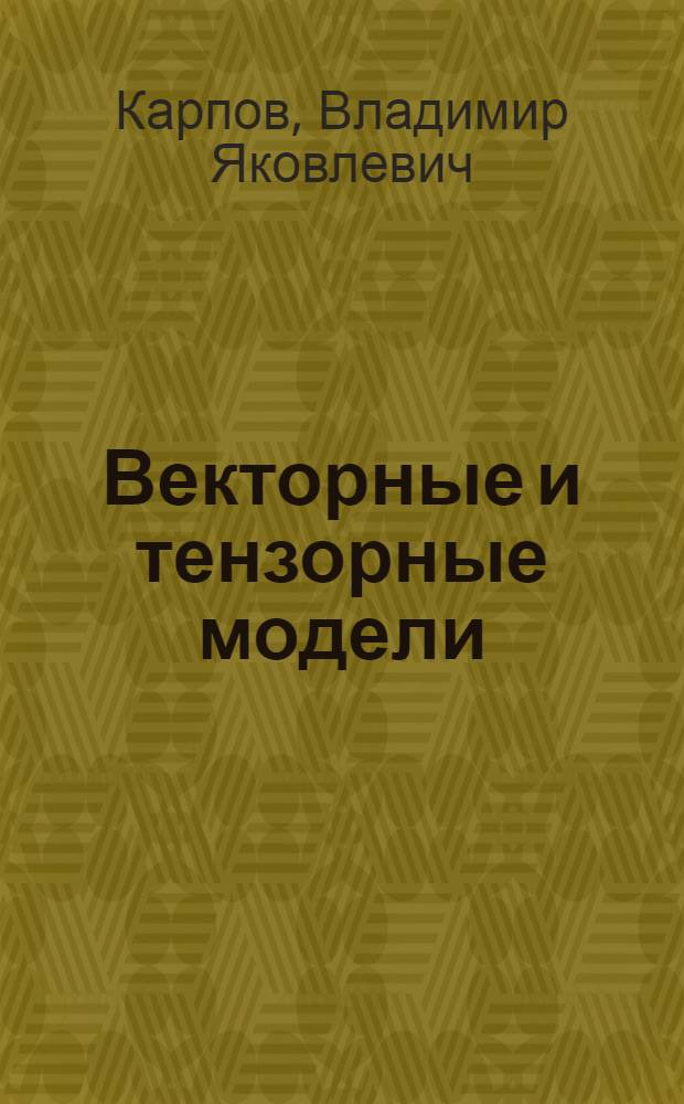 Векторные и тензорные модели : учебное пособие : в 2 ч. : для студентов и аспирантов университетов, обучающихся по специальности "Математика" и "Прикладная математика и информатика"
