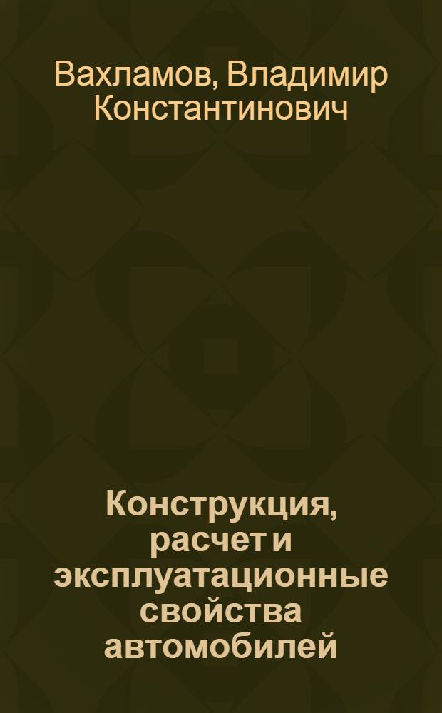 Конструкция, расчет и эксплуатационные свойства автомобилей : учебное пособие для студентов высших учебных заведений, обучающихся по специальности "Сервис транспортных и технологических машин и оборудования (Автомобильный транспорт)" направления подготовки "Эксплуатация наземного транспорта и транспортного оборудования"