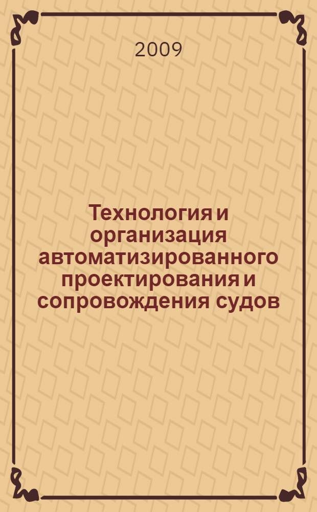 Технология и организация автоматизированного проектирования и сопровождения судов : учебно-методическое пособие : учебное пособие для студентов направления 180100 "Кораблестроение и океанотехника" вузов региона