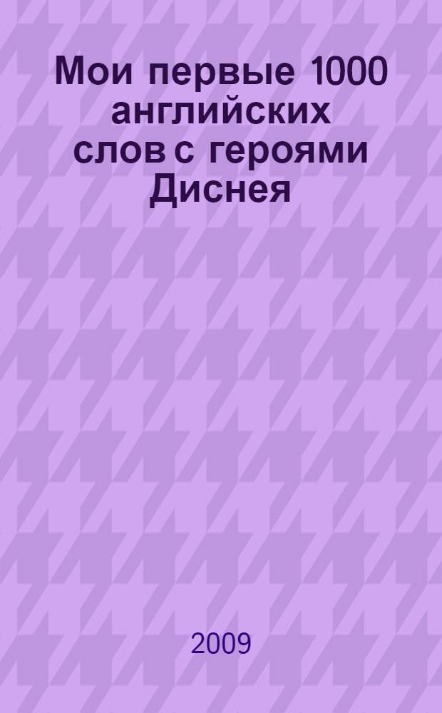 Мои первые 1000 английских слов с героями Диснея : словарь : для детей старшего дошкольного и младшего школьного возраста
