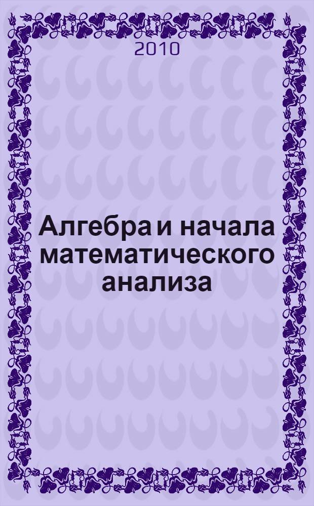 Алгебра и начала математического анализа : учебник для 11 класса общеобразовательных учреждений : базовый и профильный уровни