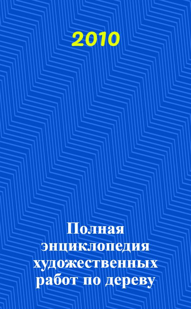 Полная энциклопедия художественных работ по дереву : справочник
