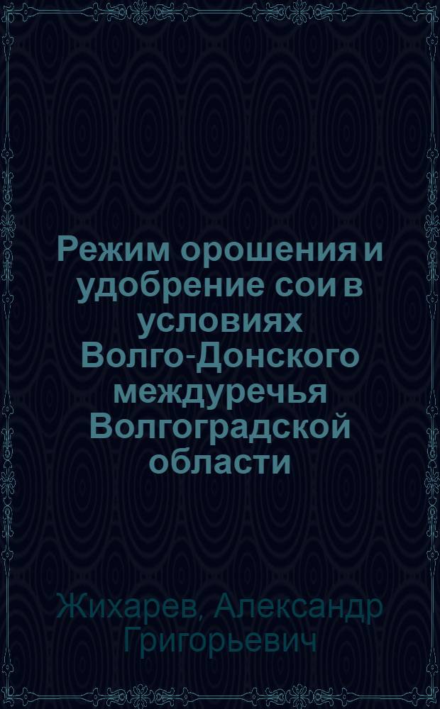 Режим орошения и удобрение сои в условиях Волго-Донского междуречья Волгоградской области : автореф. дис. на соиск. учен. степ. канд. с.-х. наук : специальность 06.01.02 <Мелиорация, рекультивация и охрана земель>