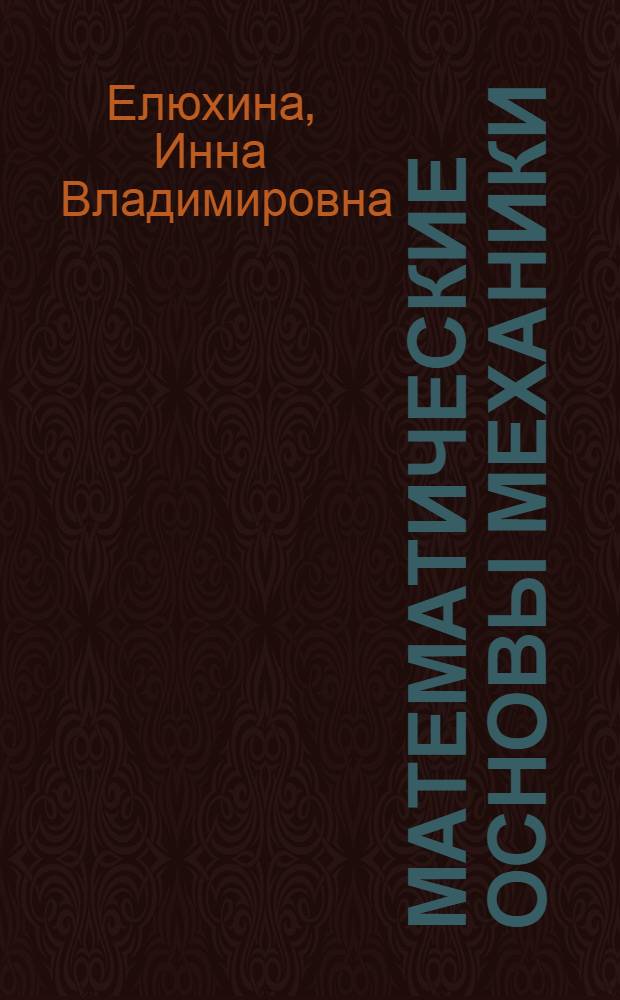 Математические основы механики : учебное пособие : для студентов начальных курсов технических специальностей вузов очной и заочной форм обучения