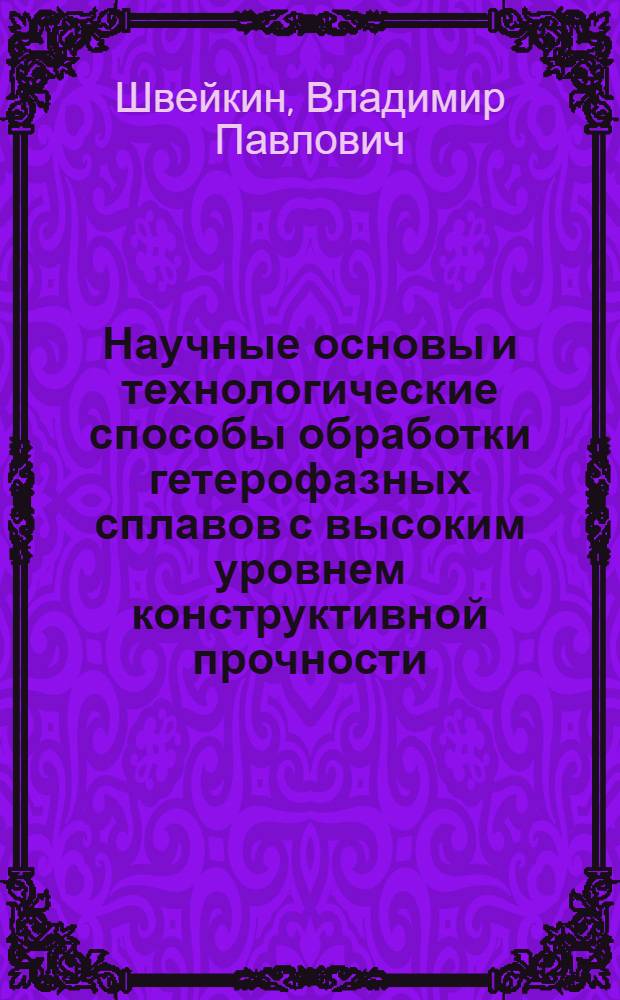 Научные основы и технологические способы обработки гетерофазных сплавов с высоким уровнем конструктивной прочности : автореф. дис. на соиск. учен. степ. д-ра техн. наук : специальность 05.16.01 <Металловедение и терм. обраб. металлов>