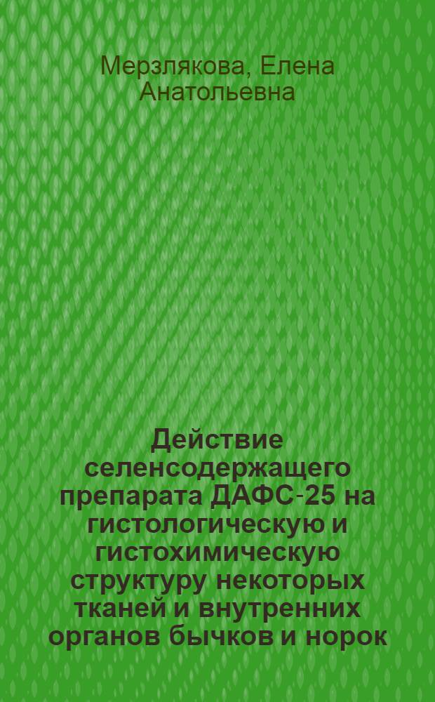 Действие селенсодержащего препарата ДАФС-25 на гистологическую и гистохимическую структуру некоторых тканей и внутренних органов бычков и норок : автореф. дис. на соиск. учен. степ. канд. ветеринар. наук : специальность 16.00.02 <Патология, онкология и морфология животных>