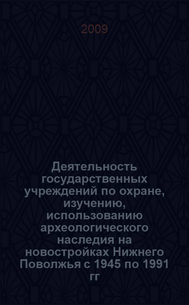 Деятельность государственных учреждений по охране, изучению, использованию археологического наследия на новостройках Нижнего Поволжья с 1945 по 1991 гг. : автореф. дис. на соиск. учен. степ. канд. ист. наук : специальность 07.00.02 <Отечеств. история>