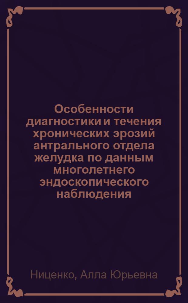 Особенности диагностики и течения хронических эрозий антрального отдела желудка по данным многолетнего эндоскопического наблюдения : автореф. дис. на соиск. учен. степ. канд. мед. наук : специальность 14.00.05 <Внутрен. болезни>