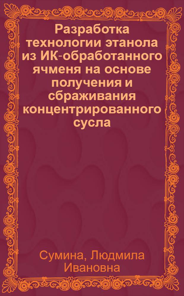 Разработка технологии этанола из ИК-обработанного ячменя на основе получения и сбраживания концентрированного сусла : автореф. дис. на соиск. учен. степ. канд. техн. наук : специальность 05.18.07 <Биотехнология пищевых продуктов>
