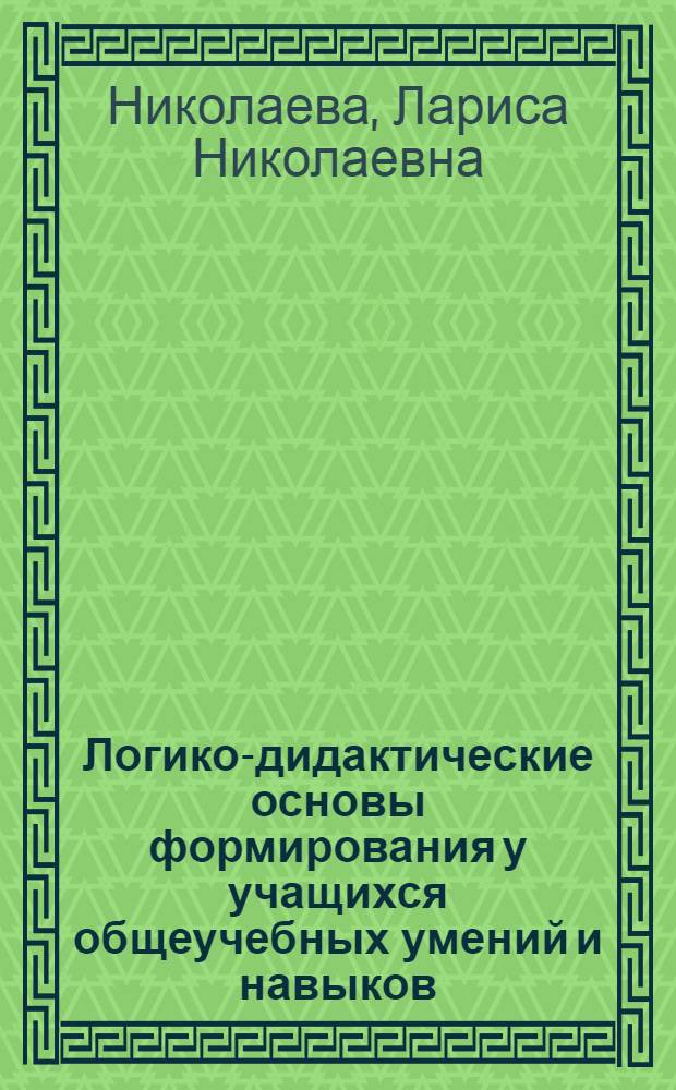 Логико-дидактические основы формирования у учащихся общеучебных умений и навыков : автореф. дис. на соиск. учен. степ. канд. пед. наук : специальность 13.00.01 <Общ. педагогика, история педагогики и образования>