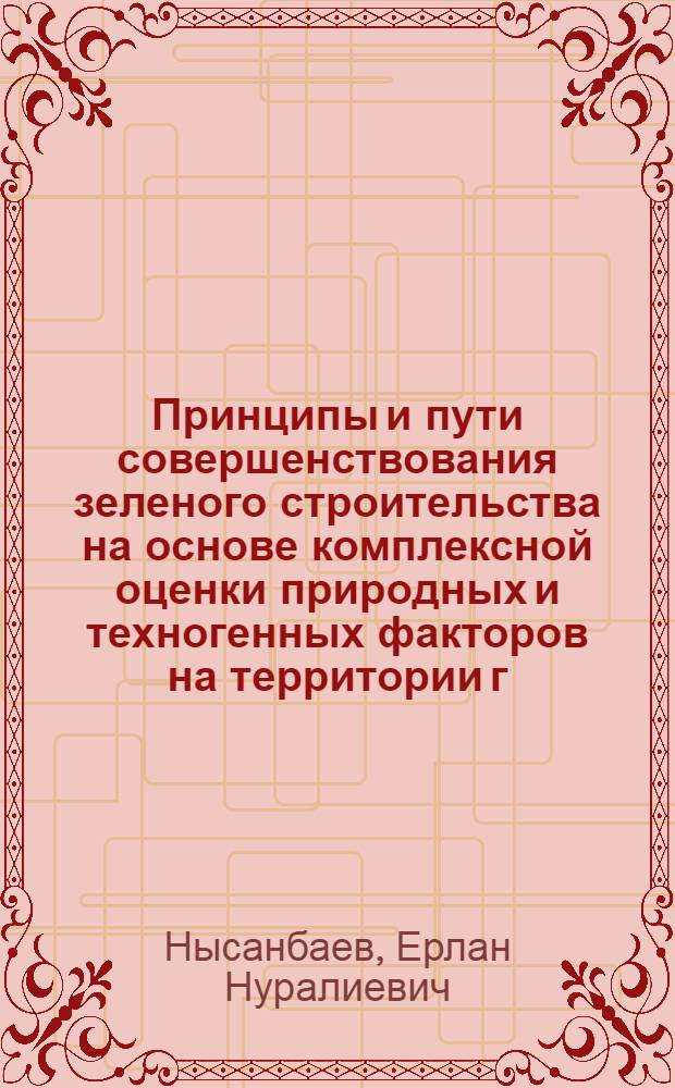 Принципы и пути совершенствования зеленого строительства на основе комплексной оценки природных и техногенных факторов на территории г.Астаны : автореферат диссертации на соискание ученой степени к.с.-х.н. : специальность 06.03.01