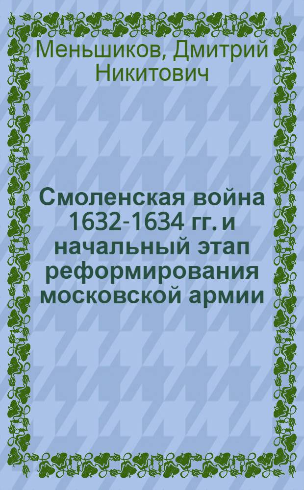 Смоленская война 1632-1634 гг. и начальный этап реформирования московской армии : автореф. дис. на соиск. учен. степ. канд. ист. наук : специальность 07.00.02 <Отечеств. история>