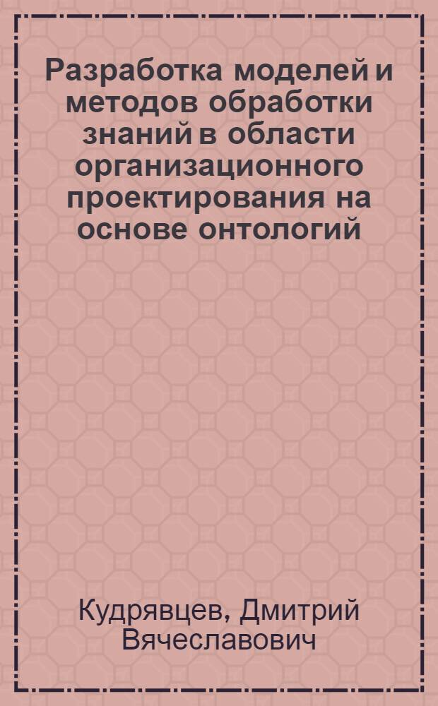 Разработка моделей и методов обработки знаний в области организационного проектирования на основе онтологий : автореф. дис. на соиск. учен. степ. канд. техн. наук : специальность 05.13.01 <Систем. анализ, упр. и обраб. информ.> : специальность 05.13.11 <Мат. и програм. обеспечение вычисл. машин, комплексов и компьютер. сетей>