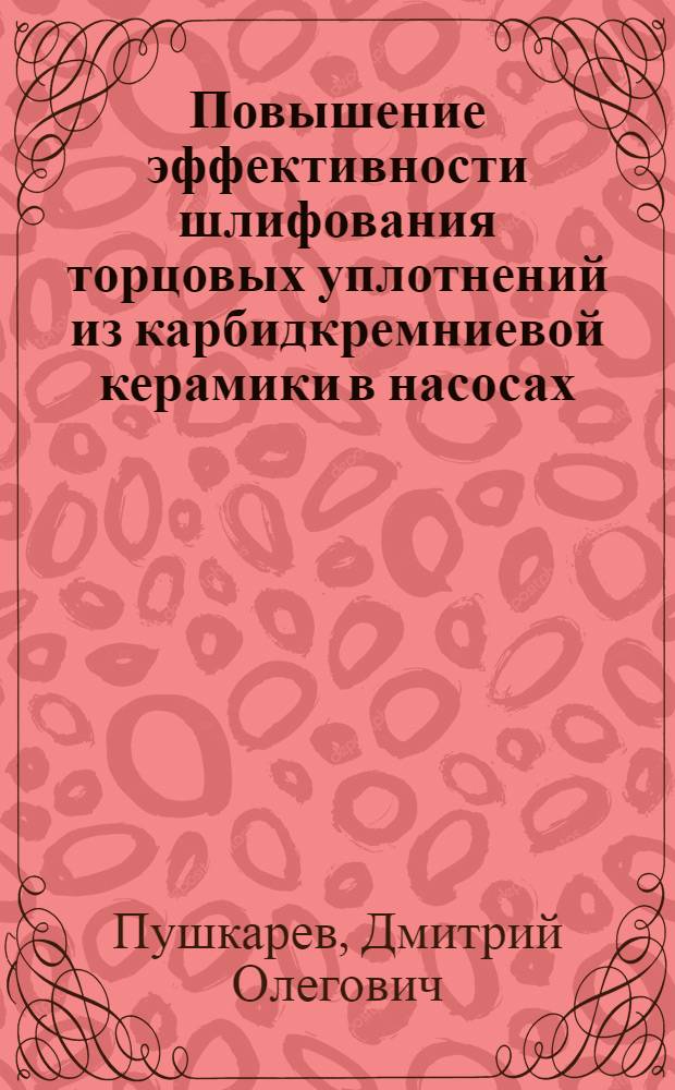Повышение эффективности шлифования торцовых уплотнений из карбидкремниевой керамики в насосах : автореф. дис. на соиск. учен. степ. канд. техн. наук : специальность 05.03.01 <Технологии и оборудование мех. и физ.-техн. обраб.>