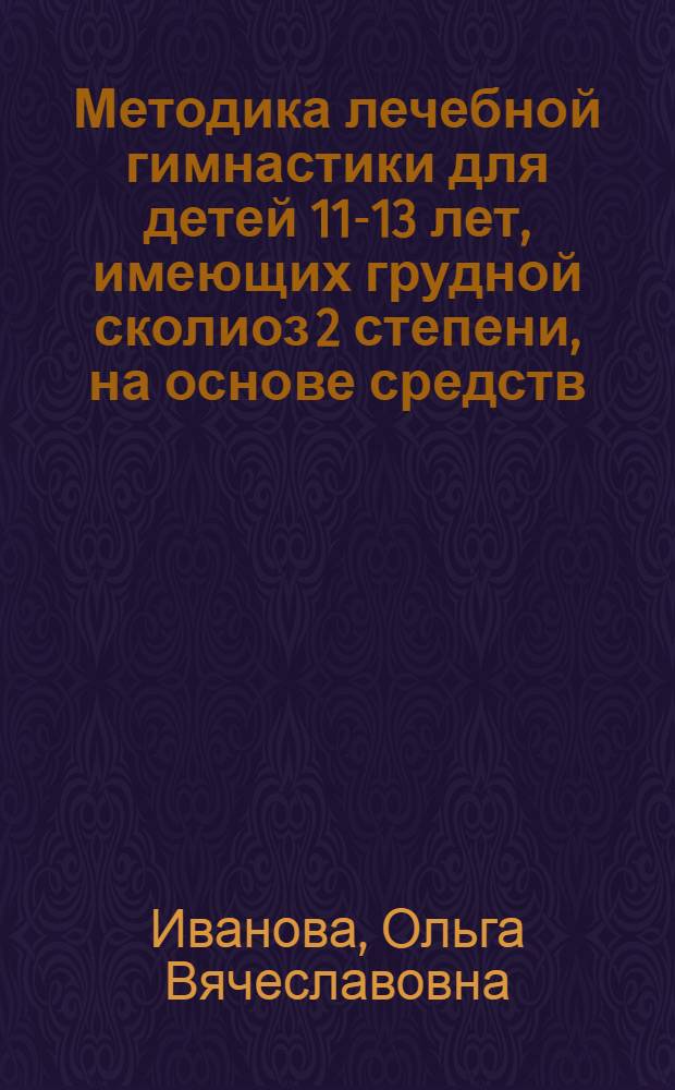 Методика лечебной гимнастики для детей 11-13 лет, имеющих грудной сколиоз 2 степени, на основе средств, методов и внутренней техники хатха-йоги : автореф. дис. на с : специальность 13.00.04 <Теория и методика физ. воспитания, спортив. тренировки, оздоровит. и адаптив. физ. культуры> : специальность 14.00.51 <Восстановит. медицина, лечеб. физкультура и спортив. медицина, курортология и физиотерапия>