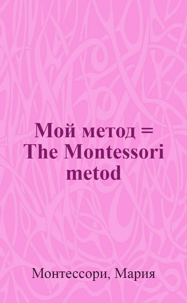 Мой метод = The Montessori metod : руководство по воспитанию детей от 3 до 6 лет
