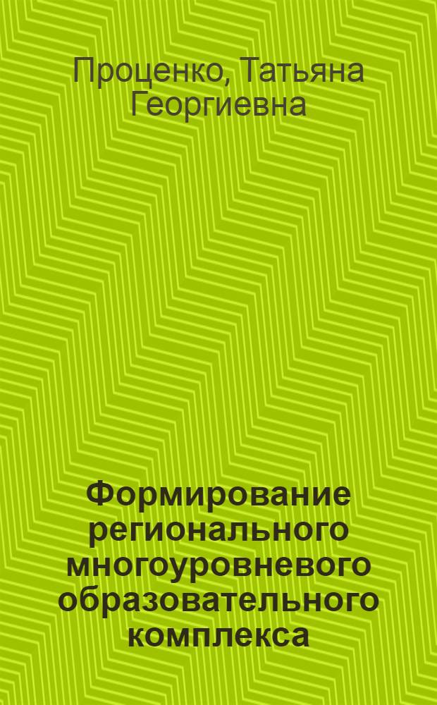 Формирование регионального многоуровневого образовательного комплекса: теория, методология, практика : автореф. дис. на соиск. учен. степ. д-ра экон. наук : специальность 08.00.05 <Экономика и упр. нар. хоз-вом>