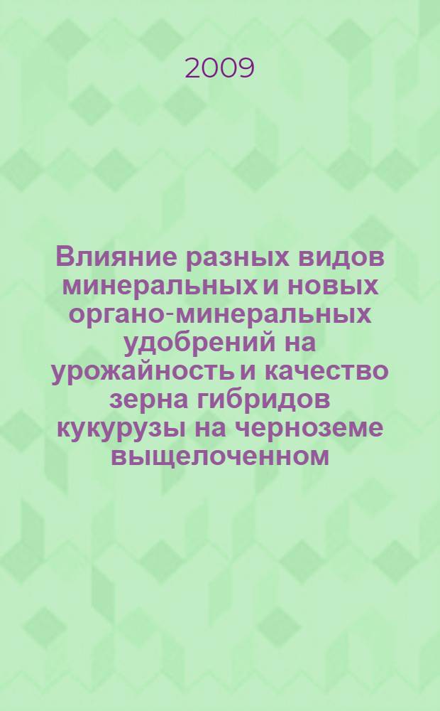 Влияние разных видов минеральных и новых органо-минеральных удобрений на урожайность и качество зерна гибридов кукурузы на черноземе выщелоченном : автореф. дис. на соиск. учен. степ. канд. с.-х. наук : специальность 06.01.04 <Агрохимия>