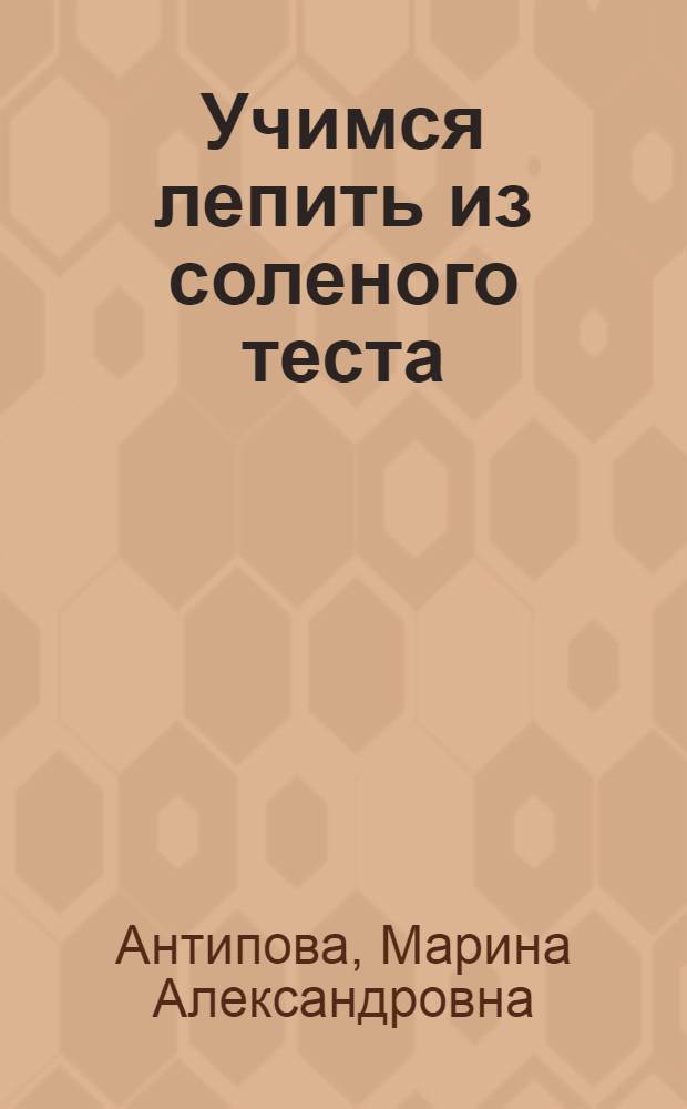 Учимся лепить из соленого теста : волшебные поделки своими руками