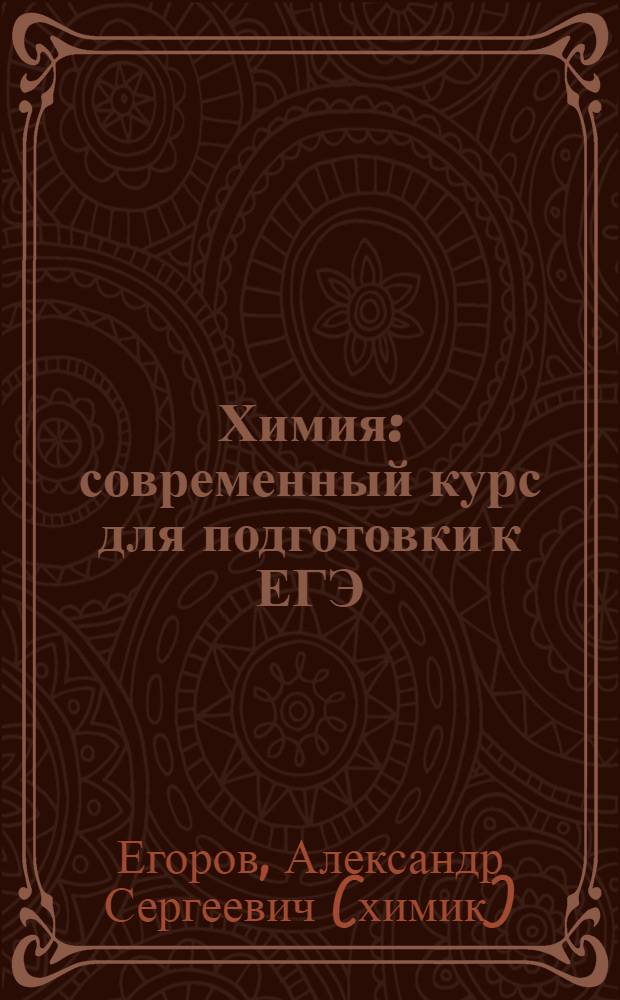 Химия : современный курс для подготовки к ЕГЭ : теоретические основы, задания разных типов с ответами и решениями, упражнения и задачи, тесты для самоконтроля