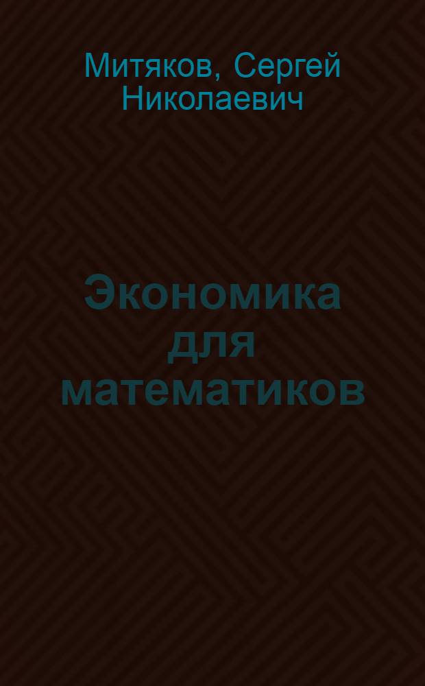 Экономика для математиков : учебное пособие для студентов, обучающихся по направлению "Прикладная математика и информатика"