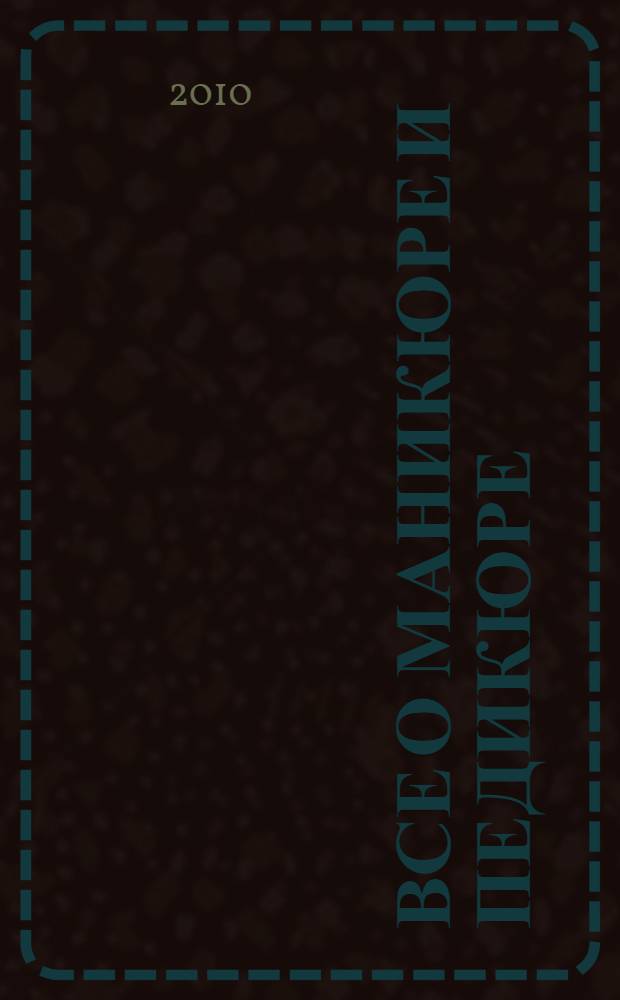 Все о маникюре и педикюре : красота и здоровье ваших ногтей