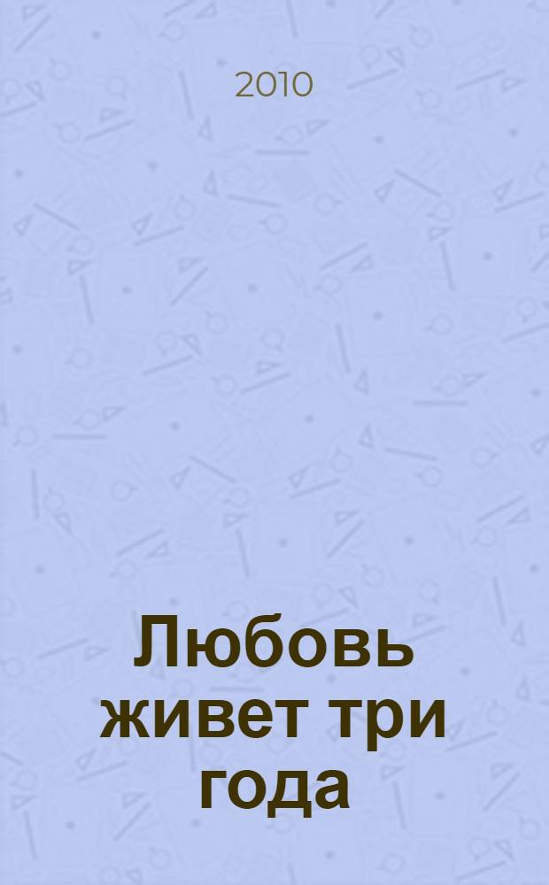 Любовь живет три года : роман